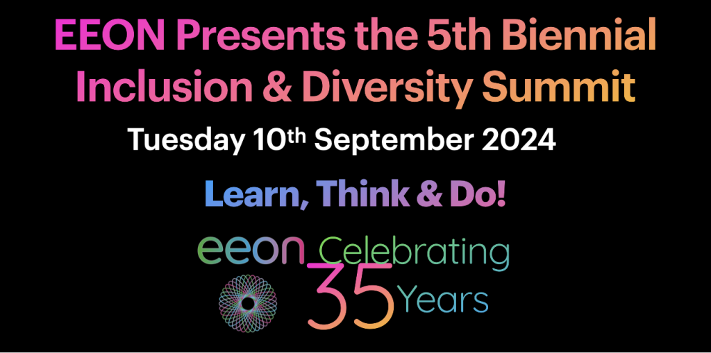 EEON Presents the 5th Biennial Inclusion & Diversity Summit Tuesday 10th September 2024 Learn, Think & Do! EEON Celebrating 35 years